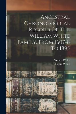Ancestral Chronological Record Of The William White Family, From 1607-8 To 1895 - Thomas White,Samuel White - cover