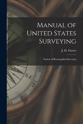 Manual of United States Surveying: System of Rectangular Surveying - J H Hawes - cover