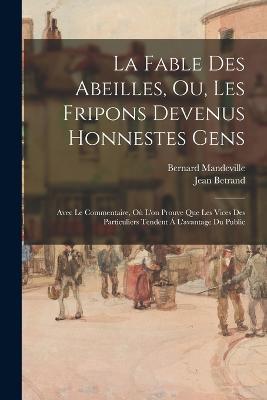 La Fable Des Abeilles, Ou, Les Fripons Devenus Honnestes Gens: Avec Le Commentaire, Où L'on Prouve Que Les Vices Des Particuliers Tendent Á L'avantage Du Public - Bernard Mandeville,Jean Betrand - cover