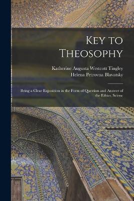 Key to Theosophy: Being a Clear Exposition in the Form of Question and Answer of the Ethics, Scienc - Helena Petrovna Blavatsky,Katherine Augusta Westcott Tingley - cover