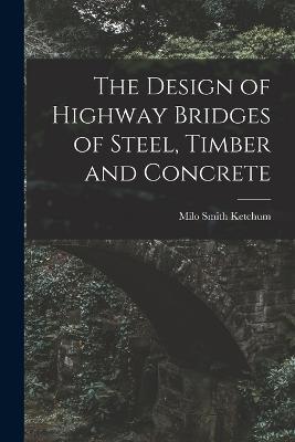 The Design of Highway Bridges of Steel, Timber and Concrete - Milo Smith Ketchum - cover