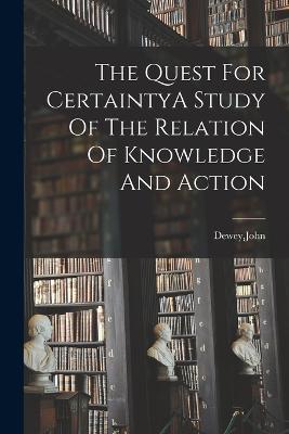 The Quest For CertaintyA Study Of The Relation Of Knowledge And Action - John Dewey - cover