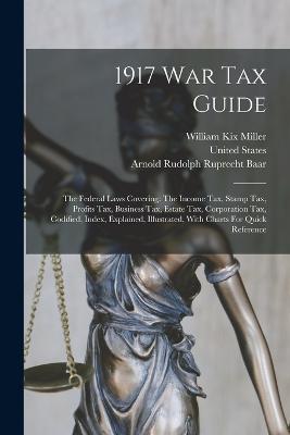 1917 War Tax Guide: The Federal Laws Covering: The Income Tax, Stamp Tax, Profits Tax, Business Tax, Estate Tax, Corporation Tax, Codified, Index, Explained, Illustrated, With Charts For Quick Reference - William Kix Miller,United States - cover