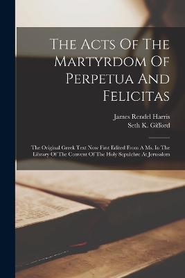 The Acts Of The Martyrdom Of Perpetua And Felicitas: The Original Greek Text Now First Edited From A Ms. In The Library Of The Convent Of The Holy Sepulchre At Jerusalem - James Rendel Harris - cover