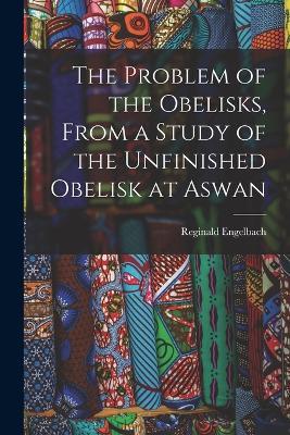 The Problem of the Obelisks, From a Study of the Unfinished Obelisk at Aswan - Reginald Engelbach - cover