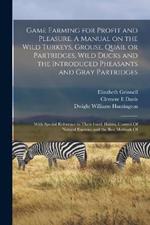 Game Farming for Profit and Pleasure. A Manual on the Wild Turkeys, Grouse, Quail or Partridges, Wild Ducks and the Introduced Pheasants and Gray Partridges; With Special Reference to Their Food, Habits, Control Of Natural Enemies and the Best Methods Of