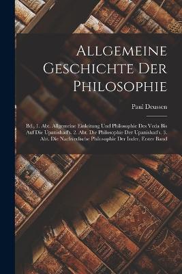 Allgemeine Geschichte Der Philosophie: Bd., 1. Abt. Allgemeine Einleitung Und Philosophie Des Veda Bis Auf Die Upanishad's. 2. Abt. Die Philosophie Der Upanishad's. 3. Abt. Die Nachvedische Philosophie Der Inder, Erster Band - Paul Deussen - cover