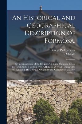 An Historical and Geographical Description of Formosa.: Giving an Account of the Religion, Customs, Manners, &c., of the Inhabitants. Together With A Relation of What Happened to the Author in his Travels; Particularly his Conferences With the Jesuits, A - George Psalmanazar,Tr Oswald - cover