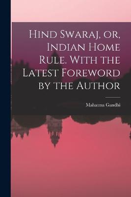 Hind Swaraj, or, Indian Home Rule. With the Latest Foreword by the Author - Mahatma Gandhi - cover