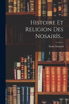 Histoire Et Religion Des Nosairîs... - René Dussaud - cover