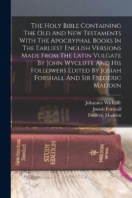 The Holy Bible Containing The Old And New Testaments With The Apocryphal Books In The Earliest English Versions Made From The Latin Vulgate By John Wycliffe And His Followers Edited By Josiah Forshall And Sir Frederic Madden - Josiah Forshall,Frederic Madden,Johannes Wickliffe - cover