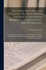 Religion, Natural and Revealed, Or, the Natural Theology and Moral Bearings of Phrenology and Physiology: Including the Doctrines Taught and Duties Inculcated Thereby, Compared With Those Enjoined in the Scriptures: Together With the Phrenological Exposi