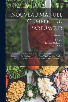 Nouveau Manuel Complet Du Parfumeur: Contenant La Fabrication Et La Nomenclature Des Essences, La Composition Des Parfums, Extraits, Eaux Vinaigres, Sels, Poudres, Etc., La Preparation Des Fards, Colds-Creams, Teintures, Etc; Volume 1 - Francois Malepeyre,P Pradal,A M Villon - cover