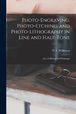 Photo-Engraving, Photo-Etching, and Photo-Lithography in Line and Half-Tone: Also, Collotype and Heliotype - W T Wilkinson - cover