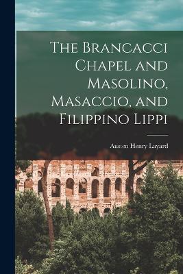 The Brancacci Chapel and Masolino, Masaccio, and Filippino Lippi - Austen Henry Layard - cover