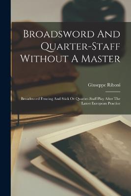 Broadsword And Quarter-staff Without A Master: Broadsword Fencing And Stick Or Quarter-staff Play After The Latest European Practice - Riboni Giuseppe - cover