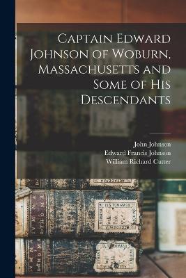 Captain Edward Johnson of Woburn, Massachusetts and Some of his Descendants - Edward Francis Johnson,John Johnson,William Richard Cutter - cover