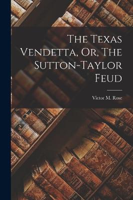 The Texas Vendetta, Or, The Sutton-Taylor Feud - Victor M Rose - cover