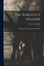 The Knightly Soldier: A Biography of Major Henry Ward Camp
