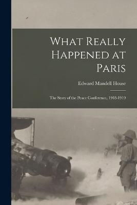 What Really Happened at Paris: The Story of the Peace Conference, 1918-1919 - Edward Mandell House - cover