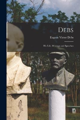 Debs: His Life, Writings and Speeches - Eugene Victor Debs - cover