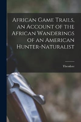 African Game Trails, an Account of the African Wanderings of an American Hunter-naturalist - Theodore 1858-1919 Roosevelt - cover