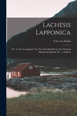Lachesis Lapponica: Or, A Tour In Lapland, Now First Published From The Original Manuscript Journal Of ... Linnaeus - Carl Von Linne - cover