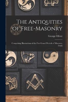 The Antiquities of Free-masonry: Comprising Illustrations of the Five Grand Periods of Masonry, From - George Oliver - cover