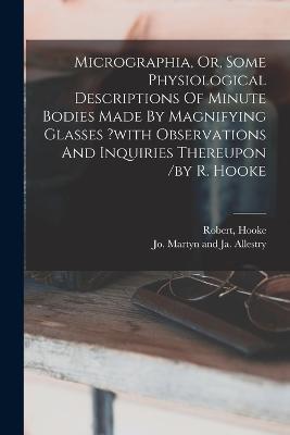 Micrographia, Or, Some Physiological Descriptions Of Minute Bodies Made By Magnifying Glasses ?with Observations And Inquiries Thereupon /by R. Hooke - Hooke Robert - cover