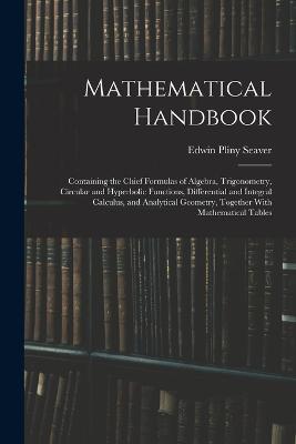 Mathematical Handbook: Containing the Chief Formulas of Algebra, Trigonometry, Circular and Hyperbolic Functions, Differential and Integral Calculus, and Analytical Geometry, Together With Mathematical Tables - Edwin Pliny Seaver - cover