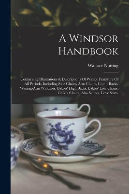 A Windsor Handbook: Comprising Illustrations & Descriptions Of Winsor Furniture Of All Periods, Including Side Chairs, Arm Chairs, Comb-backs, Writing-arm Windsors, Babies' High Backs, Babies' Low Chairs, Child's Chairs, Also Settees, Love Seats, - Wallace Nutting - cover