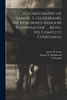 Autobiography of Samuel S. Hildebrand, the Renowned Missouri bushwhacker ... Being his Complete Confession - Samuel S Hildebrand,James W Evans,A Wendell 1835-1897 Keith - cover
