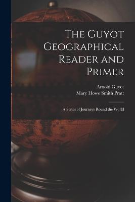 The Guyot Geographical Reader and Primer: A Series of Journeys Round the World - Arnold Guyot,Mary Howe Smith Pratt - cover