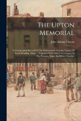 The Upton Memorial: A Genealogical Record Of The Descendants Of John Upton, Of North Reading, Mass. ... Together With Short Genealogies Of The Putnam, Stone And Bruce Families - John Adams Vinton - cover