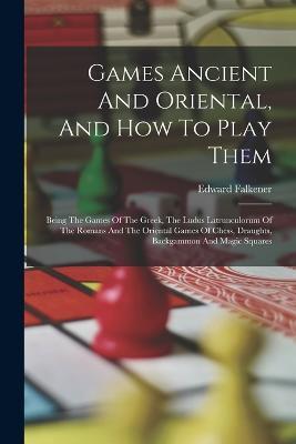 Games Ancient And Oriental, And How To Play Them: Being The Games Of The Greek, The Ludus Latrunculorum Of The Romans And The Oriental Games Of Chess, Draughts, Backgammon And Magic Squares - Edward Falkener - cover