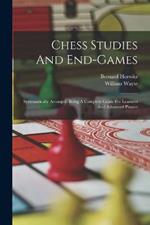 Chess Studies And End-games: Systematically Arranged, Being A Complete Guide For Learners And Advanced Players