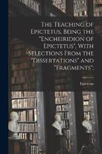 The Teaching of Epictetus, Being the Encheiridion of Epictetus, With Selections From the Dissertations and Fragments;