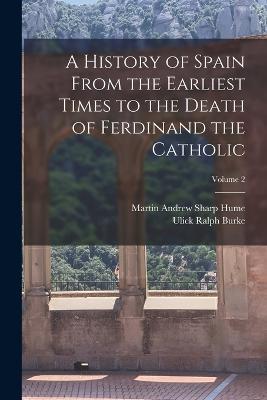 A History of Spain From the Earliest Times to the Death of Ferdinand the Catholic; Volume 2 - Ulick Ralph Burke,Martin Andrew Sharp Hume - cover
