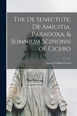 The De Senectute, De Amicitia, Paradoxa, & Somnium Scipionis of Cicero - Marcus Tullius Cicero - cover