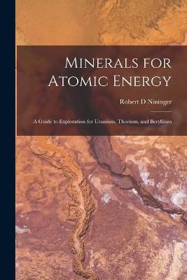 Minerals for Atomic Energy; a Guide to Exploration for Uranium, Thorium, and Beryllium - Robert D Nininger - cover