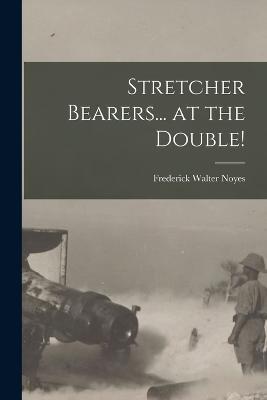 Stretcher Bearers... at the Double! - Frederick Walter Noyes - cover