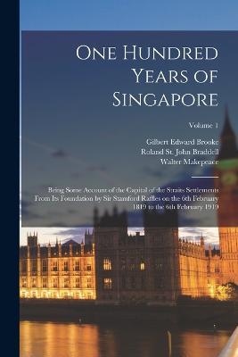 One Hundred Years of Singapore: Being Some Account of the Capital of the Straits Settlements From its Foundation by Sir Stamford Raffles on the 6th February 1819 to the 6th February 1919; Volume 1 - Gilbert Edward Brooke,Roland St John Braddell,Walter Makepeace - cover