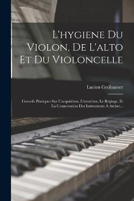 L'hygiene Du Violon, De L'alto Et Du Violoncelle: Conseils Pratiques Sur L'acquisition, L'entretien, Le Reglage, Et La Conservation Des Instruments A Archet... - Lucien Greilsamer - cover
