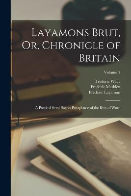 Layamons Brut, Or, Chronicle of Britain: A Poetical Semi-Saxon Paraphrase of the Brut of Wace; Volume 1 - Frederic Madden,Frederic Layamon - cover