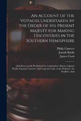 An Account of the Voyages Undertaken by the Order of His Present Majesty for Making Discoveries in the Southern Hemisphere: And Successively Performed by Commodore Byron, Captain Wallis, Captain Carteret, And Captain Cook, in the Dolphin, the Swallow, And - John Byron,Cook,John Hawkesworth - cover