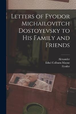 Letters of Fyodor Michailovitch Dostoyevsky to His Family and Friends - Fyodor 1821-1881 Dostoyevsky,Alexander 1878-1924 Eliasberg - cover