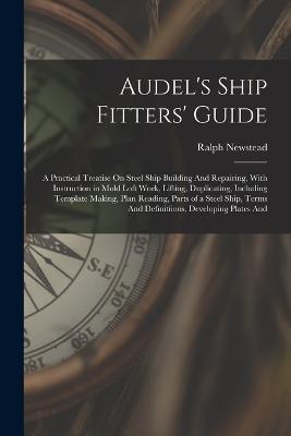 Audel's Ship Fitters' Guide: A Practical Treatise On Steel Ship Building And Repairing, With Instruction in Mold Loft Work, Lifting, Duplicating, Including Template Making, Plan Reading, Parts of a Steel Ship, Terms And Definitiions, Developing Plates And - Ralph Newstead - cover