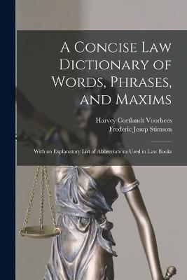 A Concise Law Dictionary of Words, Phrases, and Maxims: With an Explanatory List of Abbreviations Used in Law Books - Frederic Jesup Stimson,Harvey Cortlandt Voorhees - cover
