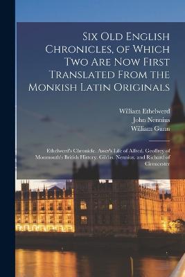 Six Old English Chronicles, of Which Two Are Now First Translated From the Monkish Latin Originals: Ethelwerd's Chronicle. Asser's Life of Alfred. Geoffrey of Monmouth's British History. Gildas. Nennius. and Richard of Cirencester - John Asser,Charles Bertram,William Gunn - cover