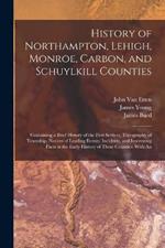 History of Northampton, Lehigh, Monroe, Carbon, and Schuylkill Counties: Containing a Brief History of the First Settlers, Topography of Township, Notices of Leading Events, Incidents, and Interesting Facts in the Early History of These Counties: With An